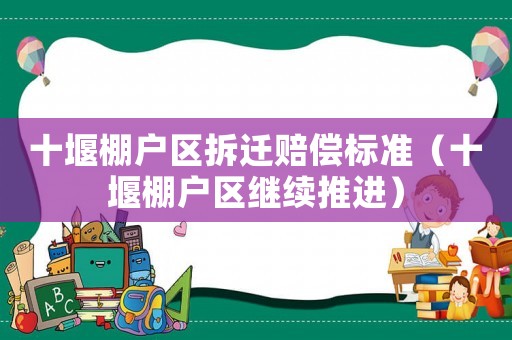 十堰棚戶區拆遷賠償標準（十堰棚戶區繼續推進）