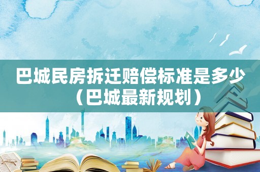 巴城民房拆遷賠償標(biāo)準(zhǔn)是多少（巴城最新規(guī)劃）