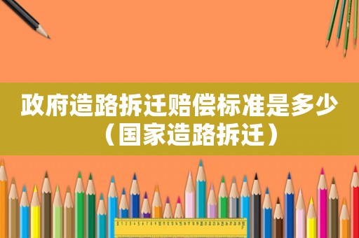 政府造路拆遷賠償標準是多少（國家造路拆遷）