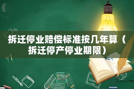 拆遷停業賠償標準按幾年算（拆遷停產停業期限）