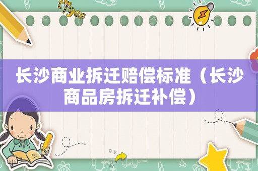長沙商業(yè)拆遷賠償標(biāo)準(zhǔn)（長沙商品房拆遷補償）