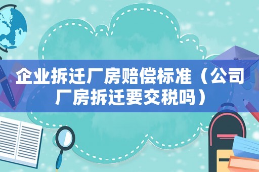 企業拆遷廠房賠償標準（公司廠房拆遷要交稅嗎）