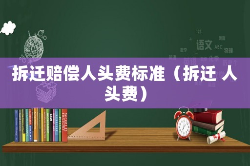 拆遷賠償人頭費(fèi)標(biāo)準(zhǔn)（拆遷 人頭費(fèi)）