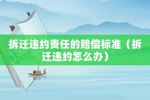 拆遷違約責任的賠償標準（拆遷違約怎么辦）