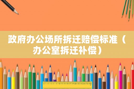 政府辦公場所拆遷賠償標準（辦公室拆遷補償）
