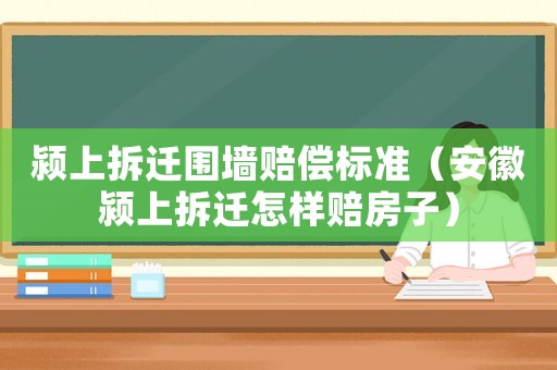 潁上拆遷圍墻賠償標準（安徽潁上拆遷怎樣賠房子）