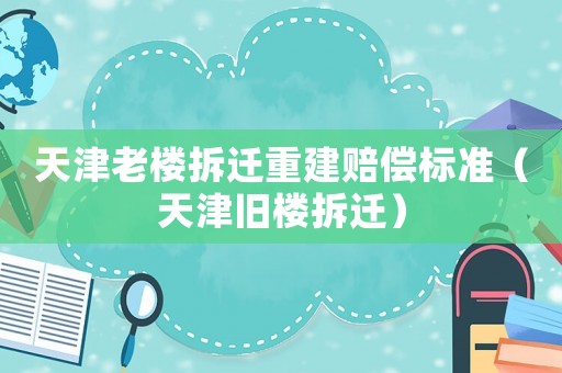 天津老樓拆遷重建賠償標準（天津舊樓拆遷）