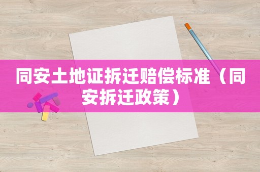 同安土地證拆遷賠償標(biāo)準(zhǔn)（同安拆遷政策）