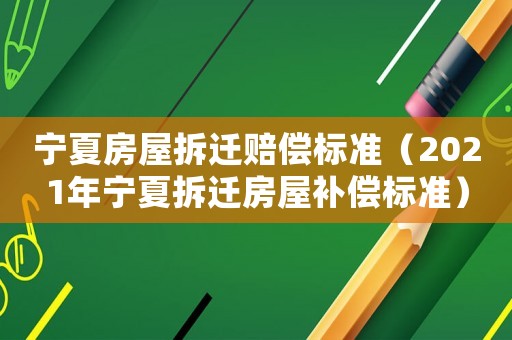 寧夏房屋拆遷賠償標(biāo)準(zhǔn)（2021年寧夏拆遷房屋補(bǔ)償標(biāo)準(zhǔn)）