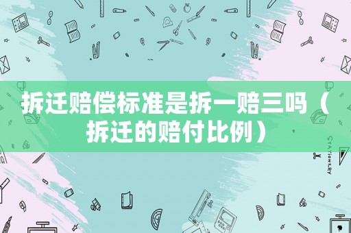 拆遷賠償標準是拆一賠三嗎（拆遷的賠付比例）