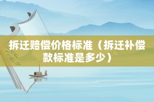 拆遷賠償價格標(biāo)準(zhǔn)（拆遷補償款標(biāo)準(zhǔn)是多少）