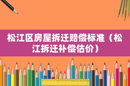 松江區(qū)房屋拆遷賠償標(biāo)準(zhǔn)（松江拆遷補(bǔ)償估價(jià)）