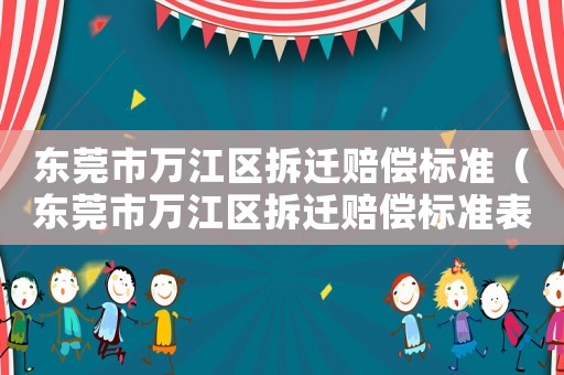 東莞市萬江區(qū)拆遷賠償標(biāo)準(zhǔn)（東莞市萬江區(qū)拆遷賠償標(biāo)準(zhǔn)表）