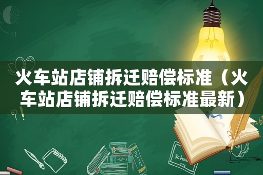 火車站店鋪拆遷賠償標(biāo)準(zhǔn)（火車站店鋪拆遷賠償標(biāo)準(zhǔn)最新）