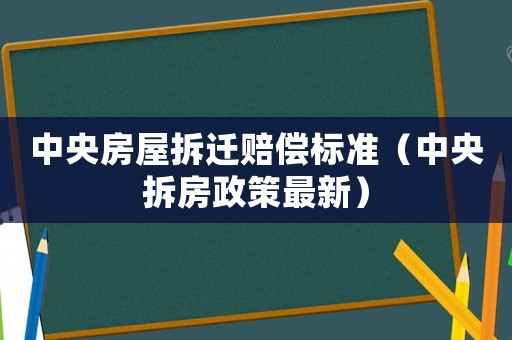中央房屋拆遷賠償標準（中央拆房政策最新）