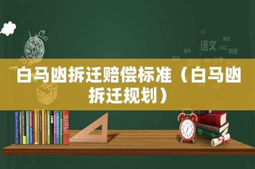 白馬凼拆遷賠償標準（白馬凼拆遷規劃）