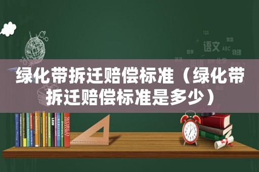 綠化帶拆遷賠償標準（綠化帶拆遷賠償標準是多少）
