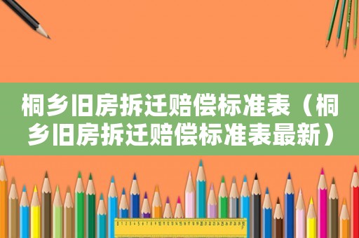 桐鄉舊房拆遷賠償標準表（桐鄉舊房拆遷賠償標準表最新）