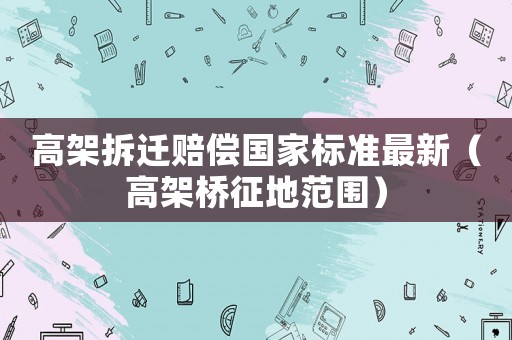 高架拆遷賠償國(guó)家標(biāo)準(zhǔn)最新（高架橋征地范圍）