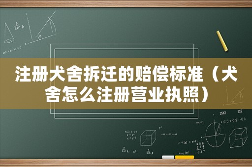 注冊犬舍拆遷的賠償標準（犬舍怎么注冊營業執照）