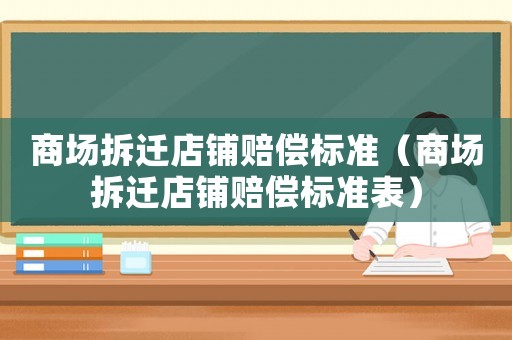 商場(chǎng)拆遷店鋪賠償標(biāo)準(zhǔn)（商場(chǎng)拆遷店鋪賠償標(biāo)準(zhǔn)表）