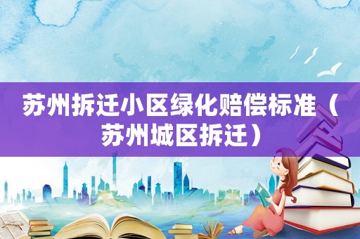 蘇州拆遷小區綠化賠償標準（蘇州城區拆遷）