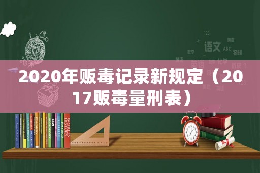 2020年販毒記錄新規(guī)定（2017販毒量刑表）