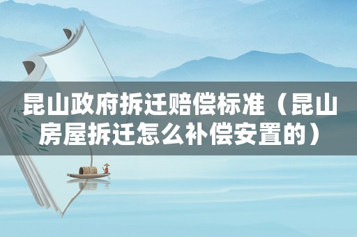 昆山政府拆遷賠償標準（昆山房屋拆遷怎么補償安置的）