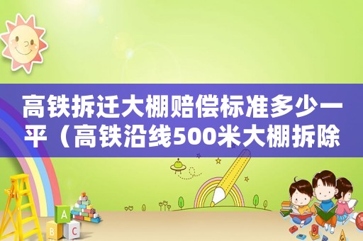 高鐵拆遷大棚賠償標(biāo)準(zhǔn)多少一平（高鐵沿線500米大棚拆除）