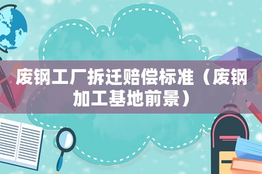 廢鋼工廠拆遷賠償標準（廢鋼加工基地前景）