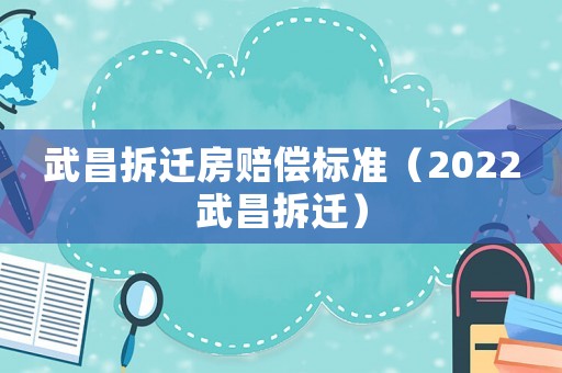 武昌拆遷房賠償標(biāo)準(zhǔn)（2022武昌拆遷）