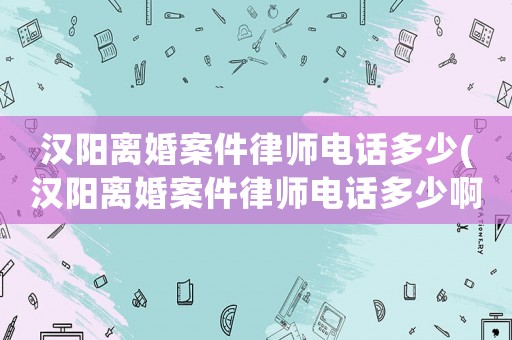 漢陽(yáng)離婚案件律師電話(huà)多少(漢陽(yáng)離婚案件律師電話(huà)多少啊)