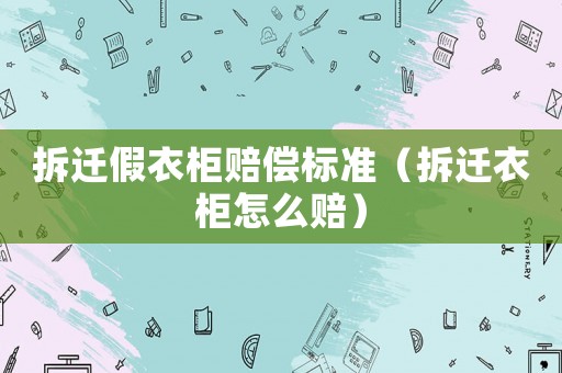 拆遷假衣柜賠償標準（拆遷衣柜怎么賠）