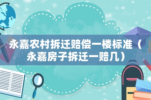 永嘉農村拆遷賠償一樓標準（永嘉房子拆遷一賠幾）