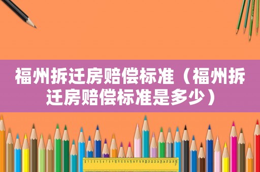 福州拆遷房賠償標(biāo)準(zhǔn)（福州拆遷房賠償標(biāo)準(zhǔn)是多少）