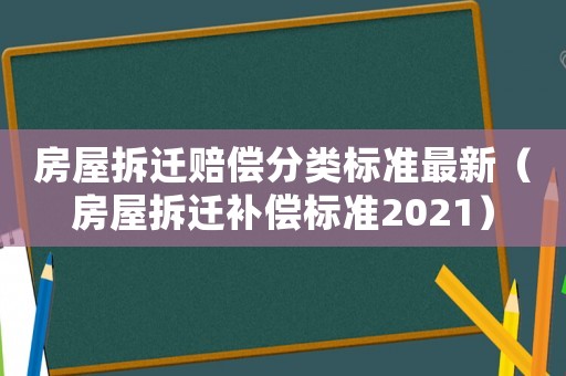 房屋拆遷賠償分類標(biāo)準(zhǔn)最新（房屋拆遷補(bǔ)償標(biāo)準(zhǔn)2021）