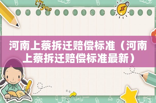 河南上蔡拆遷賠償標(biāo)準(zhǔn)（河南上蔡拆遷賠償標(biāo)準(zhǔn)最新）