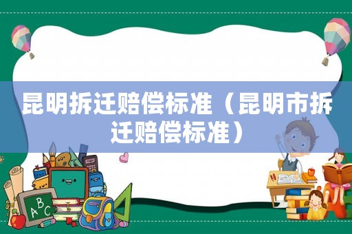 昆明拆遷賠償標準（昆明市拆遷賠償標準）