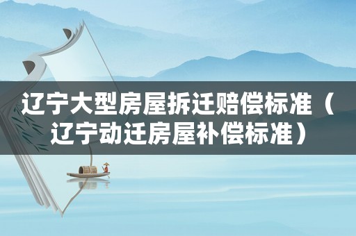 遼寧大型房屋拆遷賠償標準（遼寧動遷房屋補償標準）