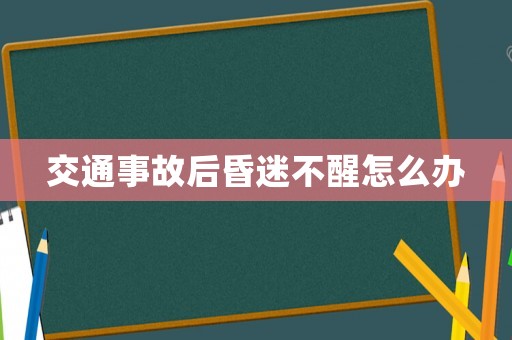 交通事故后昏迷不醒怎么辦