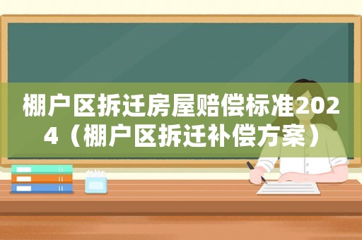 棚戶區拆遷房屋賠償標準2024（棚戶區拆遷補償方案）