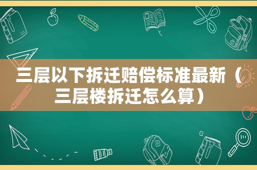 三層以下拆遷賠償標(biāo)準(zhǔn)最新（三層樓拆遷怎么算）