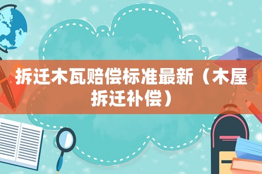 拆遷木瓦賠償標(biāo)準(zhǔn)最新（木屋拆遷補(bǔ)償）