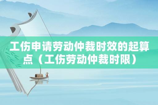 工傷申請勞動仲裁時效的起算點（工傷勞動仲裁時限）