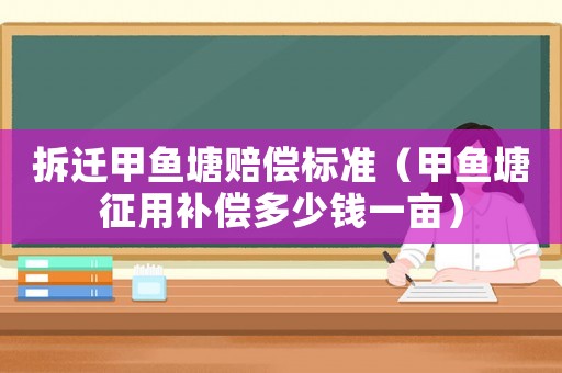 拆遷甲魚塘賠償標準（甲魚塘征用補償多少錢一畝）