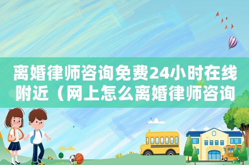 離婚律師咨詢免費24小時在線附近（網上怎么離婚律師咨詢）