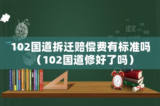 102國(guó)道拆遷賠償費(fèi)有標(biāo)準(zhǔn)嗎（102國(guó)道修好了嗎）