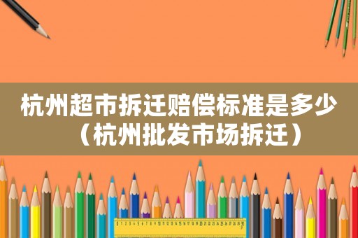 杭州超市拆遷賠償標準是多少（杭州批發市場拆遷）