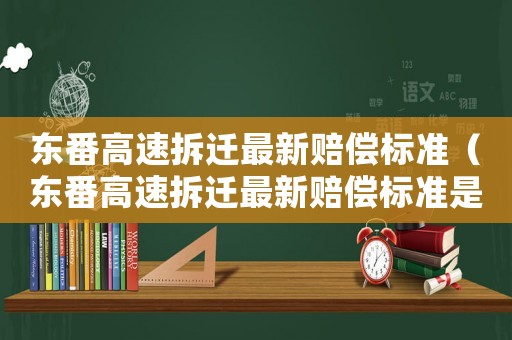 東番高速拆遷最新賠償標準（東番高速拆遷最新賠償標準是多少）