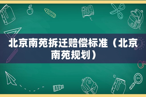 北京南苑拆遷賠償標準（北京南苑規(guī)劃）